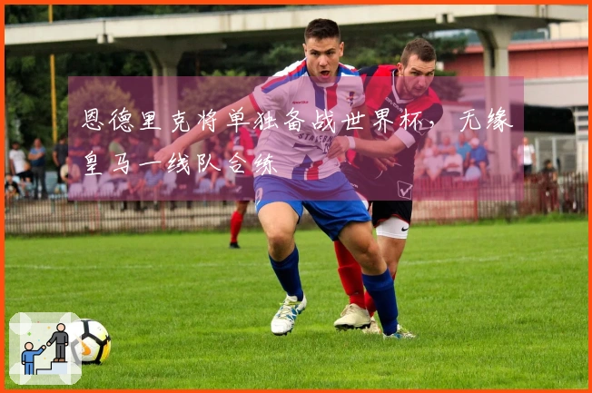恩德里克将单独备战世界杯，无缘皇马一线队合练