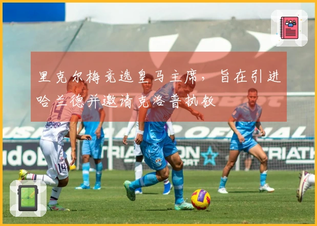 里克尔梅竞选皇马主席，旨在引进哈兰德并邀请克洛普执教